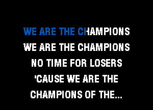 WE ARE THE CHAMPIONS
WE ARE THE CHAMPIONS
N0 TIME FOR LOSERS
'CAU SE WE ARE THE
CHAMPIONS OF THE...