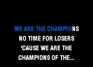 WE ARE THE CHAMPIONS
NO TIME FOR LOSERS
'CAU SE WE ARE THE
CHAMPIONS OF THE...
