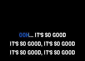 00H... IT'S SO GOOD
IT'S SO GOOD, IT'S SO GOOD
IT'S SO GOOD, IT'S SO GOOD