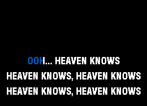 00H... HEAVEN KNOWS
HEAVEN KN 0W8, HEAVEN KN 0W8
HEAVEN KN 0W8, HEAVEN KN 0W8