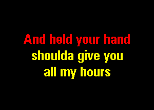 And held your hand

shoulda give you
all my hours