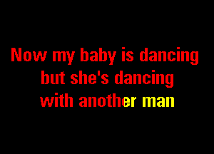 Now my baby is dancing

but she's dancing
with another man