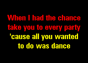 When I had the chance
take you to every party
'cause all you wanted
to do was dance