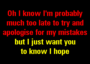 Oh I know I'm probably
much too late to try and
apologise for my mistakes
but I iust want you
to know I hope