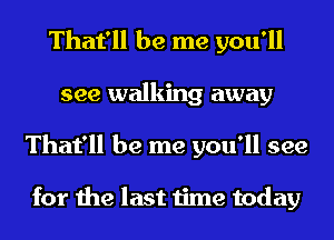 That'll be me you'll
see walking away
That'll be me you'll see

for the last time today