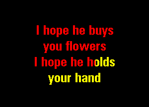 I hope he buys
you flowers

I hope he holds
your hand