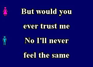 But would you

ever trust me
No I'll never

feel the same