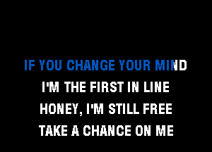 IF YOU CHANGE YOUR MIND
I'M THE FIRST IH LIHE
HONEY, I'M STILL FREE
TAKE A CHANCE ON ME