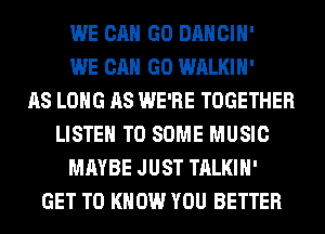 WE CAN GO DANCIH'
WE CAN GO WALKIH'

AS LONG AS WE'RE TOGETHER
LISTEN TO SOME MUSIC
MAYBE JUST TALKIH'

GET TO KNOW YOU BETTER