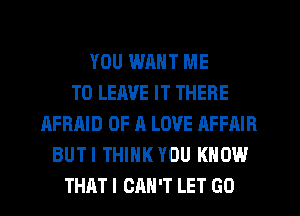 YOU WANT ME
TO LEAVE IT THERE
AFRAID OF A LOVE AFFAIR
BUTI THINK YOU KNOW
THAT I CAN'T LET GO