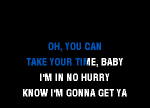 OH, YOU CAN

TAKE YOUR TIME, BABY
I'M IN NO HURRY
KNOW I'M GONNA GET YA