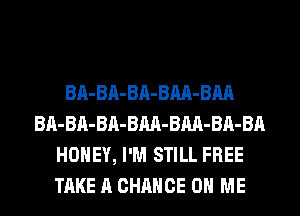 BA-BA-BA-BM-BM
BA-BA-BA-BM-BM-BA-BA
HONEY, I'M STILL FREE
TAKE A CHANCE ON ME