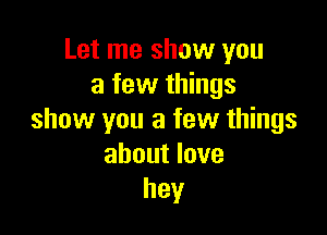 Let me show you
a few things

show you a few things
about love
hey