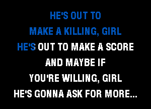 HE'S OUT TO
MAKE A KILLING, GIRL
HE'S OUT TO MAKE A SCORE
AND MAYBE IF
YOU'RE WILLING, GIRL
HE'S GONNA ASK FOR MORE...