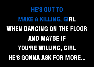 HE'S OUT TO
MAKE A KILLING, GIRL
WHEN DANCING ON THE FLOOR
AND MAYBE IF
YOU'RE WILLING, GIRL
HE'S GONNA ASK FOR MORE...