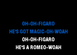 OH-OH-FIGABO

HE'S GOT MAGlC-OH-WOAH
OH-OH-FIGARO
HE'S A ROMEO-WOAH
