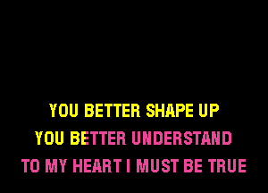 YOU BETTER SHAPE UP
YOU BETTER UNDERSTAND
TO MY HEART I MUST BE TRUE