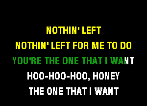 HOTHlH' LEFT
HOTHlH' LEFT FOR ME TO DO
YOU'RE THE ONE THAT I WANT
HOO-HOO-HOO, HONEY
THE ONE THAT I WANT