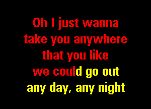 Oh I just wanna
take you anywhere

that you like
we could go out
any day, any night