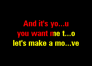 And it's yo...u

you want me t...o
let's make a mo...ve