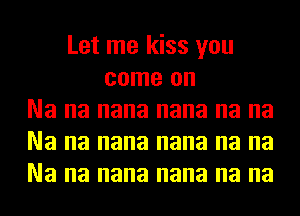 Let me kiss you
come on
Na na nana nana na na
Na na nana nana na na
Na na nana nana na na