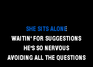 SHE SITS ALONE
WAITIH' FOR SUGGESTIONS
HE'S SO NERVOUS
AVOIDING ALL THE QUESTIONS