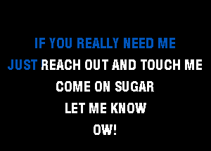 IF YOU REALLY NEED ME
JUST REACH OUTAHD TOUCH ME
COME ON SUGAR
LET ME KNOW
0W!