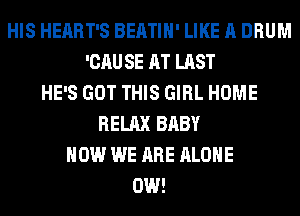 HIS HEART'S BEATIH' LIKE A DRUM
'CAUSE AT LAST
HE'S GOT THIS GIRL HOME
RELAX BABY
HOW WE ARE ALONE
0W!