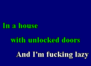 In a house

with unlocked doors

And I'm fucking lazy