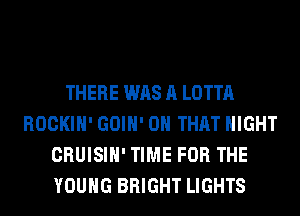 THERE WAS A LOTTA
ROCKIH' GOIH' ON THAT NIGHT
CRUISIH' TIME FOR THE
YOUNG BRIGHT LIGHTS