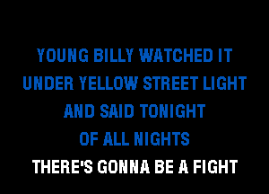 YOUNG BILLY WATCHED IT
UNDER YELLOW STREET LIGHT
AND SAID TONIGHT
OF ALL NIGHTS
THERE'S GONNA BE A FIGHT
