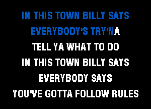 IN THIS TOWN BILLY SAYS
EVERYBODY'S TRY'HA
TELL YA WHAT TO DO

IN THIS TOWN BILLY SAYS

EVERYBODY SAYS
YOU'VE GOTTA FOLLOW RULES