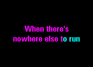 When there's

nowhere else to run