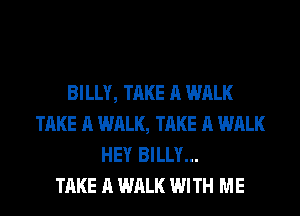 BILLY, TAKE A WALK
TAKE A WALK, TAKE A WALK
HEY BILLY...

TAKE A WALK WITH ME