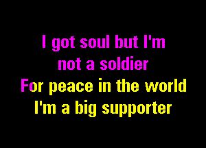 I got soul but I'm
not a soldier

For peace in the world
I'm a big supporter
