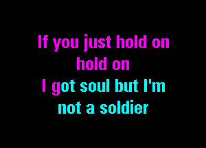 If you iust hold on
hold on

I got soul but I'm
not a soldier
