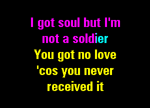 I got soul but I'm
not a soldier

You got no love
'cos you never
received it