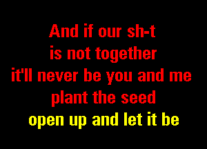And if our sh-t
is not together

it'll never be you and me
plant the seed
open up and let it he