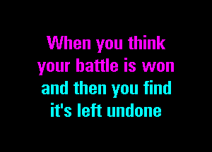 When you think
your battle is won

and then you find
it's left undone