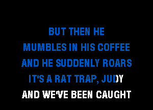 BUT THEN HE
MUMBLES IN HIS COFFEE
AND HE SUDDEHLY ROARS

IT'S A RAT TRAP, J UDY
AND WE'VE BEEN CAUGHT