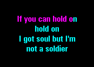 If you can hold on
hold on

I got soul but I'm
not a soldier