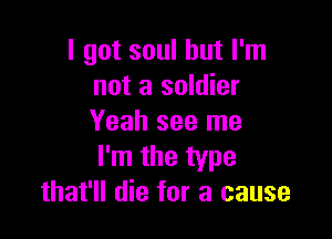 I got soul but I'm
not a soldier

Yeah see me
I'm the type
that'll die for a cause