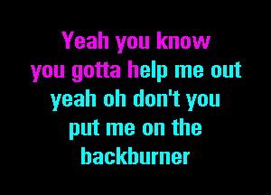 Yeah you know
you gotta help me out

yeah oh don't you
put me on the
backbumer