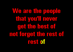 We are the people
that you'll never

get the best of
not forget the rest of
rest of