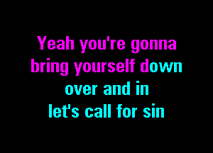 Yeah you're gonna
bring yourself down

over and in
let's call for sin