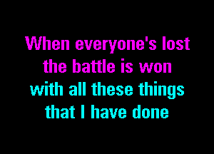 When everyone's lost
the battle is won

with all these things
that I have done