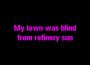 My town was blind

from refinery sun