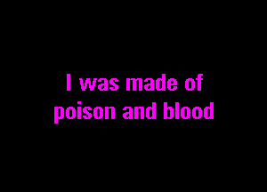I was made of

poison and blood