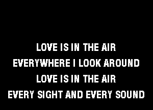 LOVE IS IN THE AIR
EVERYWHERE I LOOK AROUND
LOVE IS IN THE AIR
EVERY SIGHT AND EVERY SOUND