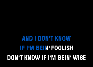 AND I DON'T KNOW
IF I'M BEIH' FUDLISH
DON'T KNOW IF I'M BEIH'WISE